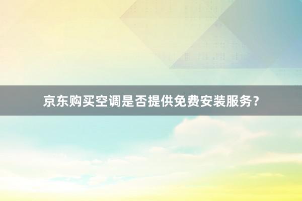 京东购买空调是否提供免费安装服务？